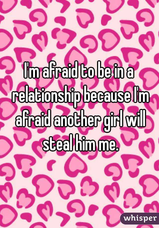 I'm afraid to be in a relationship because I'm afraid another girl will steal him me.