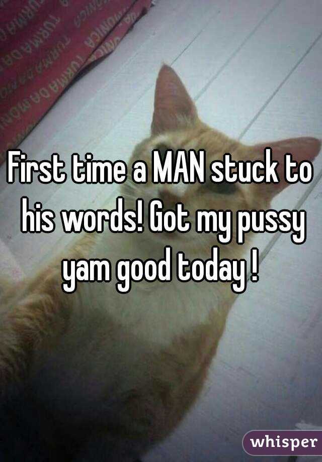 First time a MAN stuck to his words! Got my pussy yam good today ! 
