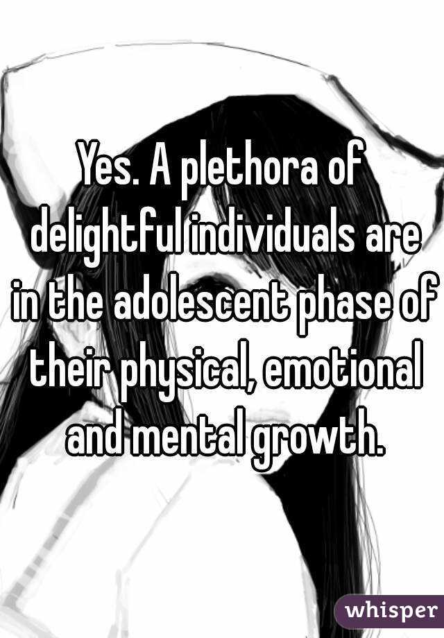 Yes. A plethora of delightful individuals are in the adolescent phase of their physical, emotional and mental growth.