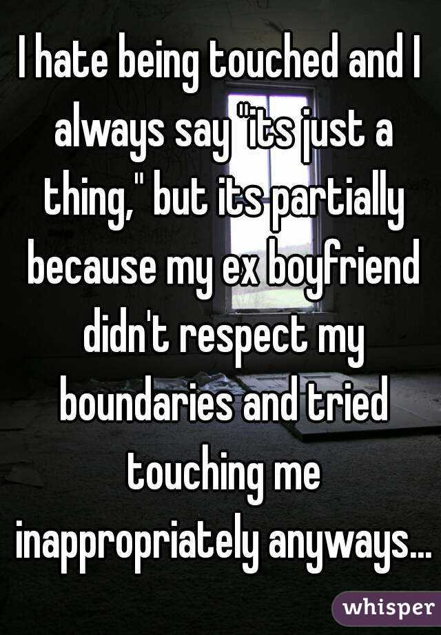 I hate being touched and I always say "its just a thing," but its partially because my ex boyfriend didn't respect my boundaries and tried touching me inappropriately anyways...
