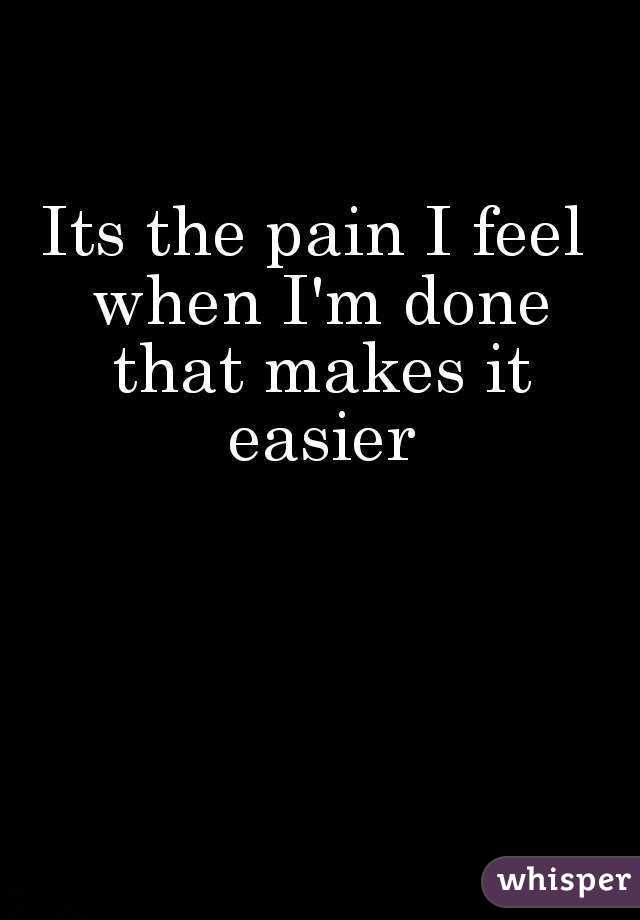 Its the pain I feel when I'm done that makes it easier