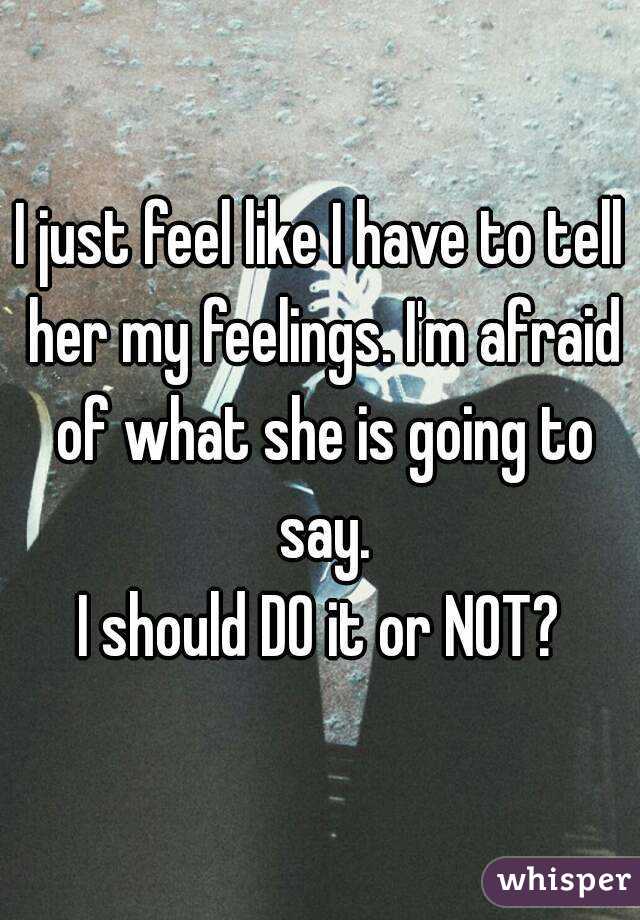 I just feel like I have to tell her my feelings. I'm afraid of what she is going to say.
I should DO it or NOT?