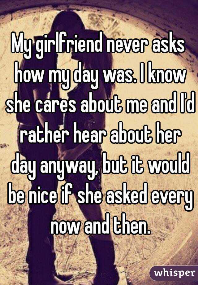My girlfriend never asks how my day was. I know she cares about me and I'd rather hear about her day anyway, but it would be nice if she asked every now and then.