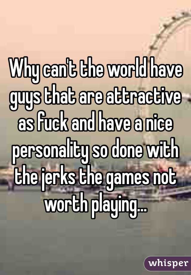 Why can't the world have guys that are attractive as fuck and have a nice personality so done with the jerks the games not worth playing...

