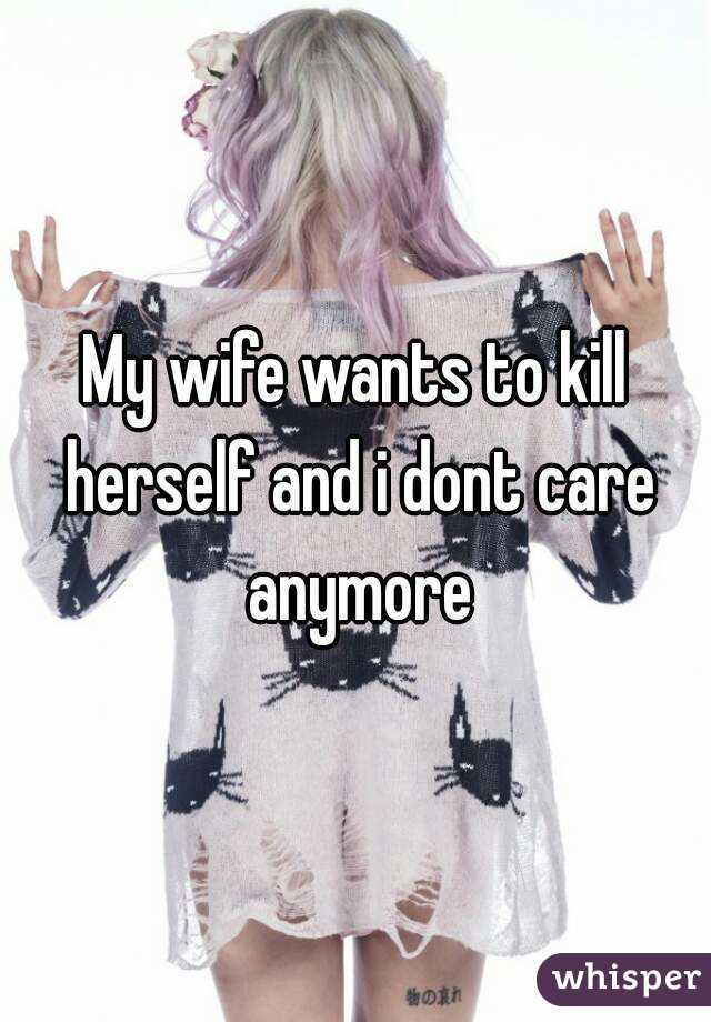 My wife wants to kill herself and i dont care anymore