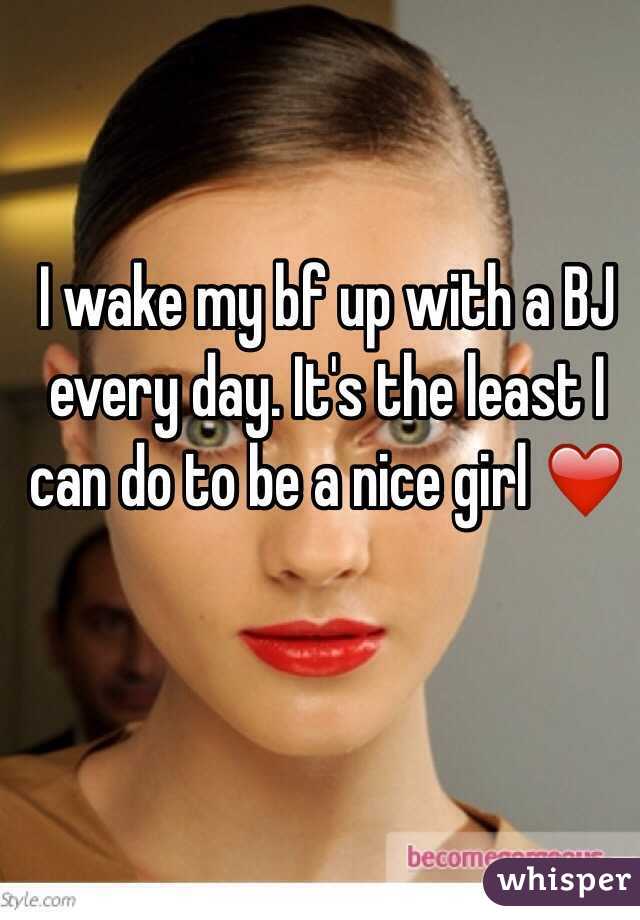 I wake my bf up with a BJ every day. It's the least I can do to be a nice girl ❤️