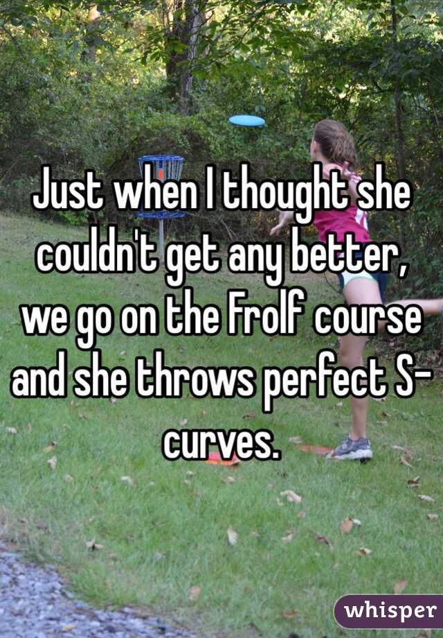 Just when I thought she couldn't get any better, we go on the Frolf course and she throws perfect S-curves.