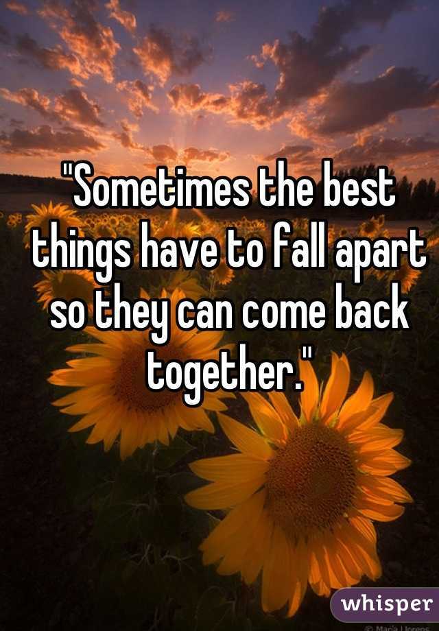 
"Sometimes the best things have to fall apart so they can come back together."
