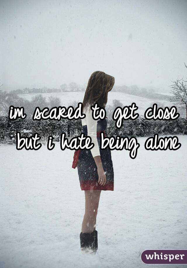 im scared to get close but i hate being alone