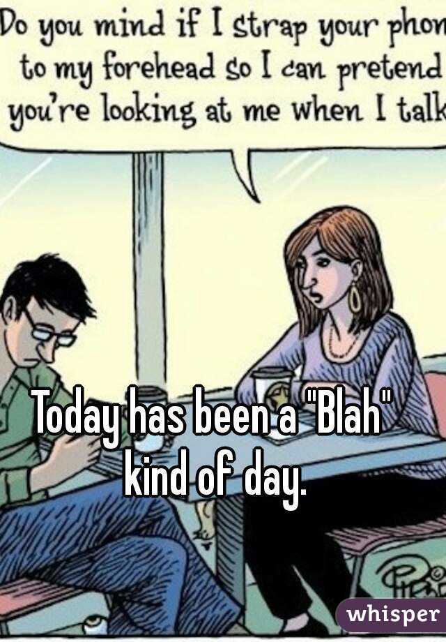 Today has been a "Blah" kind of day.