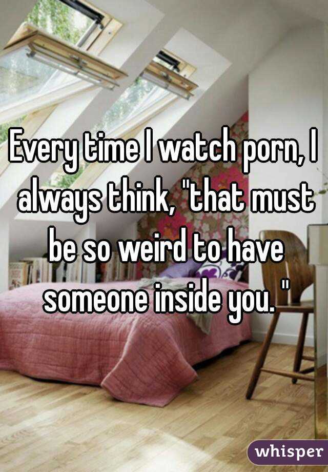 Every time I watch porn, I always think, "that must be so weird to have someone inside you. "