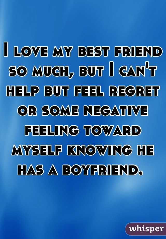 I love my best friend so much, but I can't help but feel regret or some negative feeling toward myself knowing he has a boyfriend. 