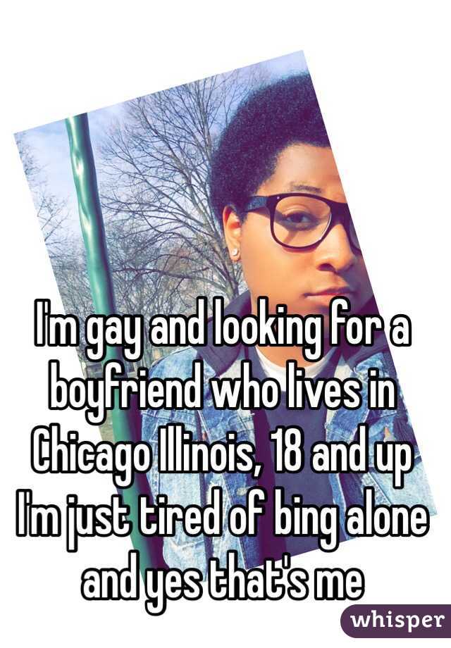 I'm gay and looking for a boyfriend who lives in Chicago Illinois, 18 and up I'm just tired of bing alone and yes that's me