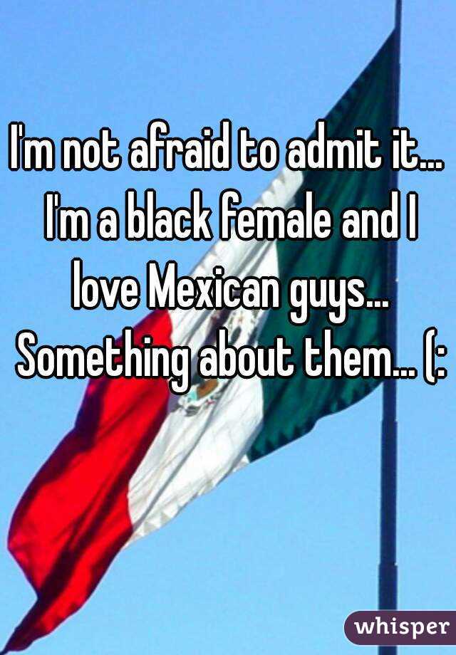 I'm not afraid to admit it...
 I'm a black female and I love Mexican guys... Something about them... (: