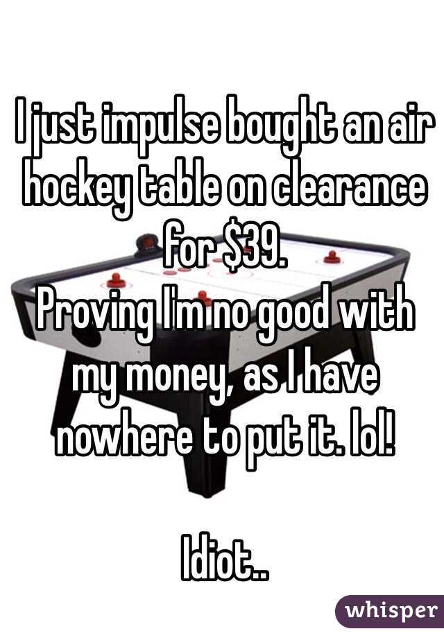 I just impulse bought an air hockey table on clearance for $39. 
Proving I'm no good with my money, as I have nowhere to put it. lol! 

Idiot.. 
