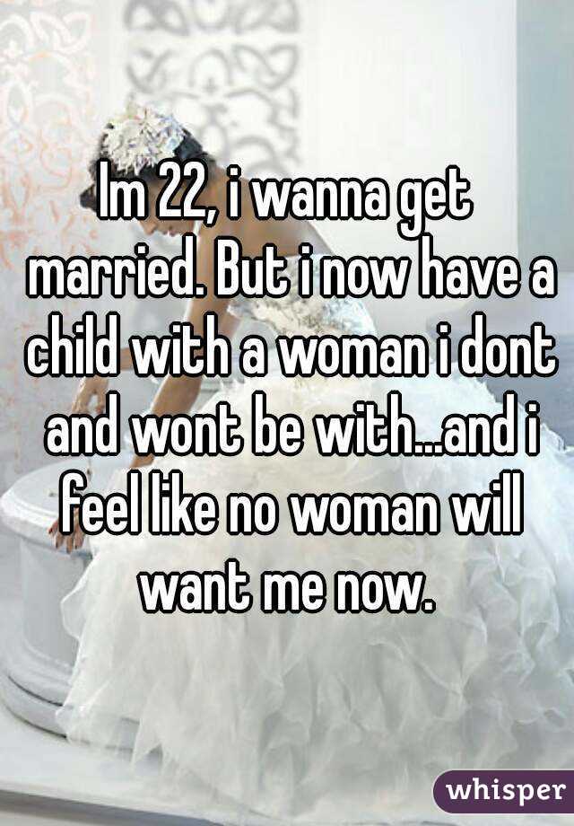 Im 22, i wanna get married. But i now have a child with a woman i dont and wont be with...and i feel like no woman will want me now. 