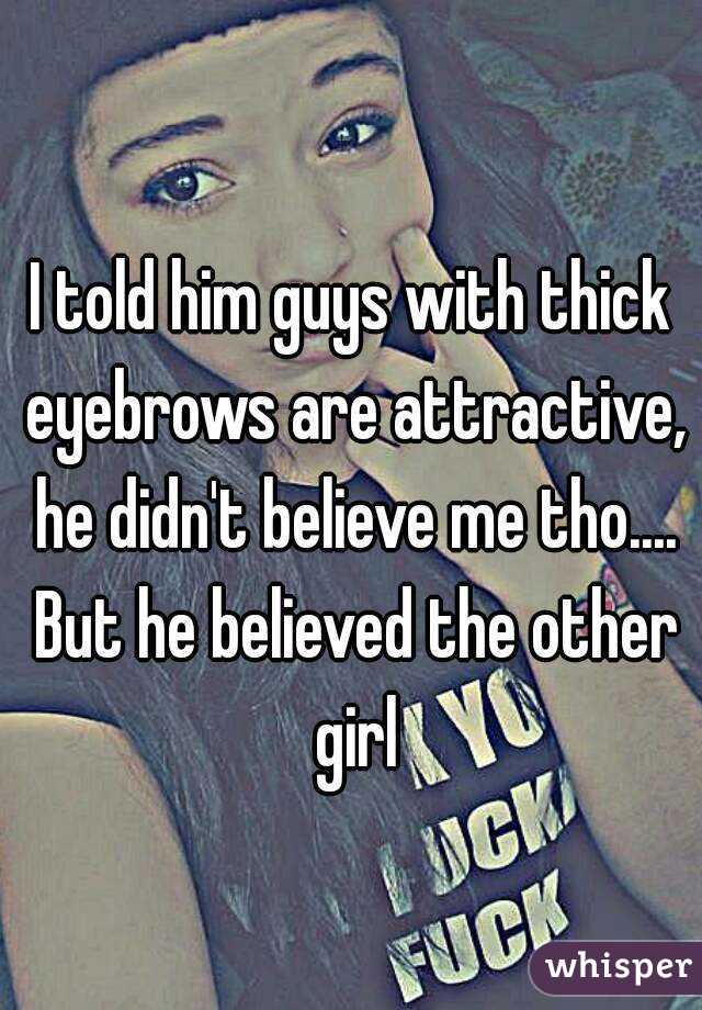I told him guys with thick eyebrows are attractive, he didn't believe me tho.... But he believed the other girl