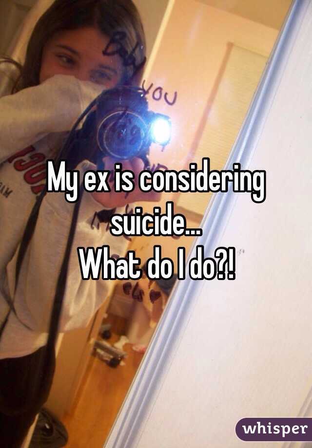 My ex is considering suicide...
What do I do?!