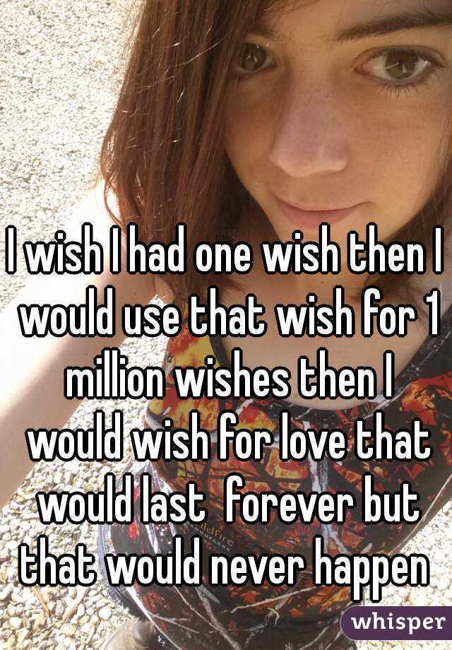 I wish I had one wish then I would use that wish for 1 million wishes then I would wish for love that would last  forever but that would never happen 