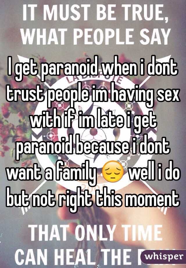 I get paranoid when i dont trust people im having sex with if im late i get paranoid because i dont want a family 😔 well i do but not right this moment 
