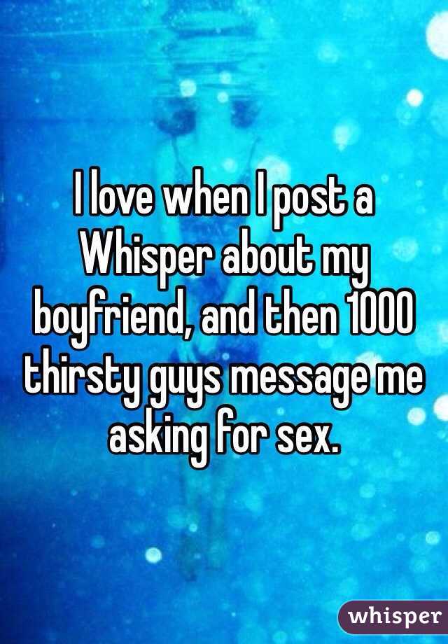 I love when I post a Whisper about my boyfriend, and then 1000 thirsty guys message me asking for sex. 