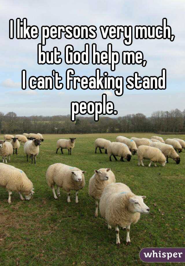I like persons very much, 
but God help me, 
I can't freaking stand people. 