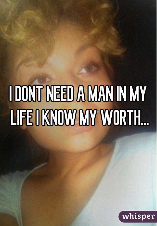I DONT NEED A MAN IN MY LIFE I KNOW MY WORTH...