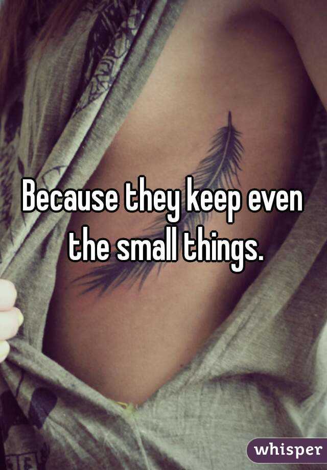 Because they keep even the small things.