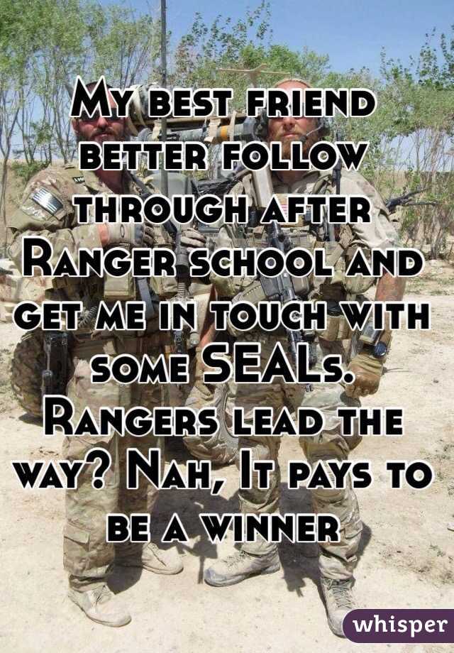 My best friend better follow through after Ranger school and get me in touch with some SEALs. Rangers lead the way? Nah, It pays to be a winner