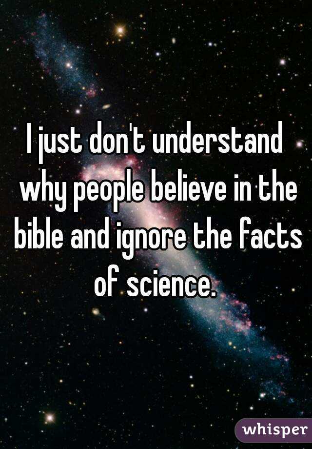 I just don't understand why people believe in the bible and ignore the facts of science. 