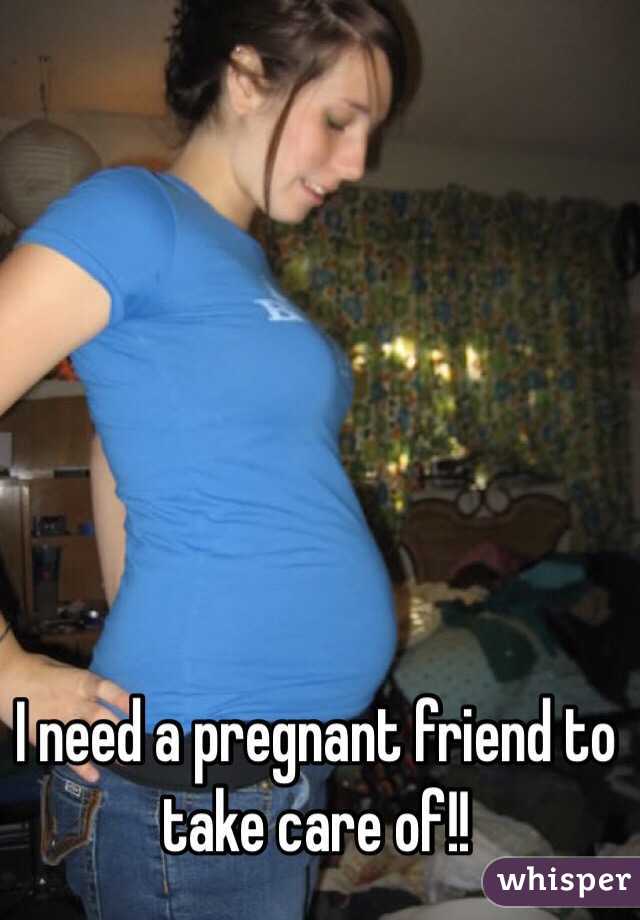 I need a pregnant friend to take care of!!