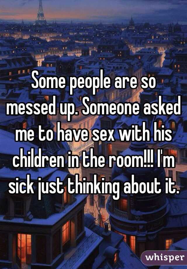 Some people are so messed up. Someone asked me to have sex with his children in the room!!! I'm sick just thinking about it. 
