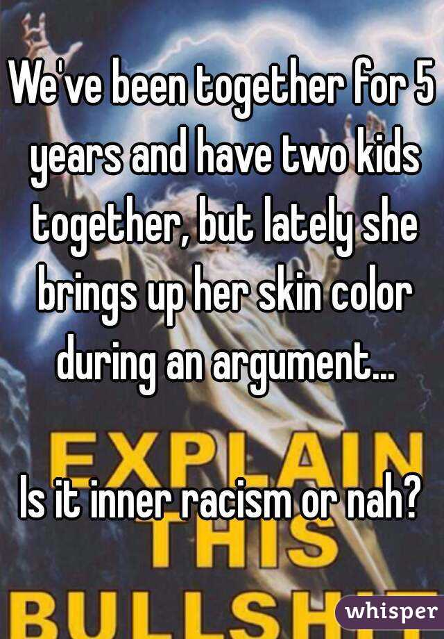 We've been together for 5 years and have two kids together, but lately she brings up her skin color during an argument...

Is it inner racism or nah?