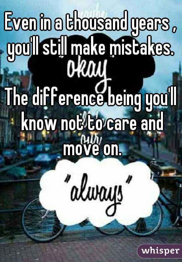 Even in a thousand years , you'll still make mistakes. 

The difference being you'll know not to care and move on.