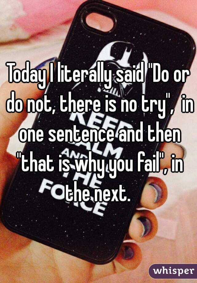 Today I literally said "Do or do not, there is no try",  in one sentence and then "that is why you fail", in the next. 