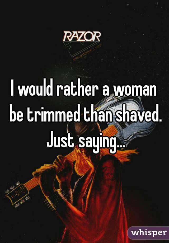 I would rather a woman be trimmed than shaved. Just saying...