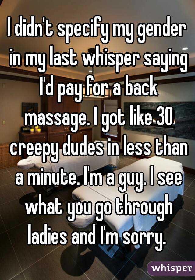 I didn't specify my gender in my last whisper saying I'd pay for a back massage. I got like 30 creepy dudes in less than a minute. I'm a guy. I see what you go through ladies and I'm sorry. 