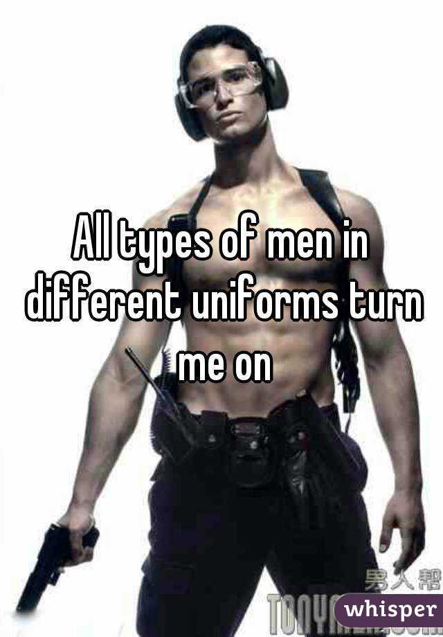All types of men in different uniforms turn me on
