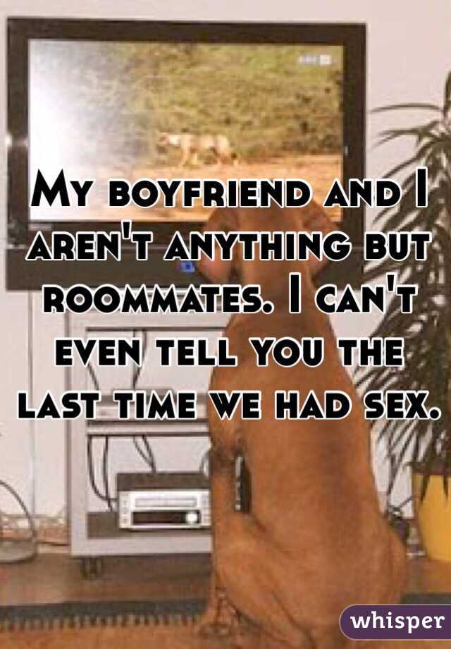 My boyfriend and I aren't anything but roommates. I can't even tell you the last time we had sex. 
