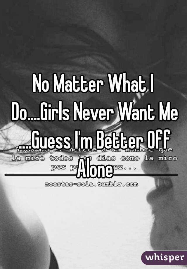 No Matter What I Do....Girls Never Want Me ....Guess I'm Better Off Alone