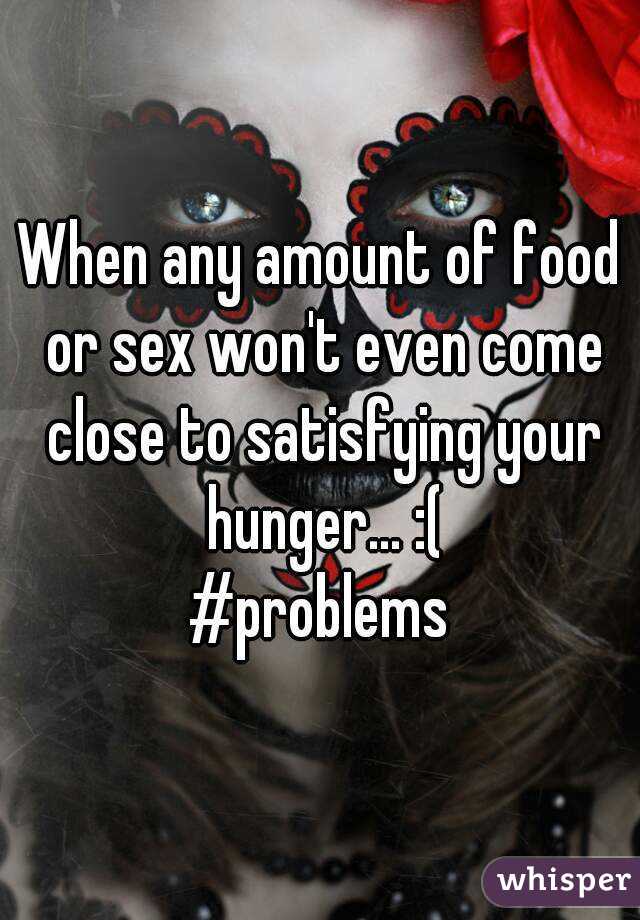 When any amount of food or sex won't even come close to satisfying your hunger... :(
#problems