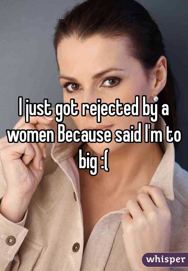 I just got rejected by a women Because said I'm to big :( 