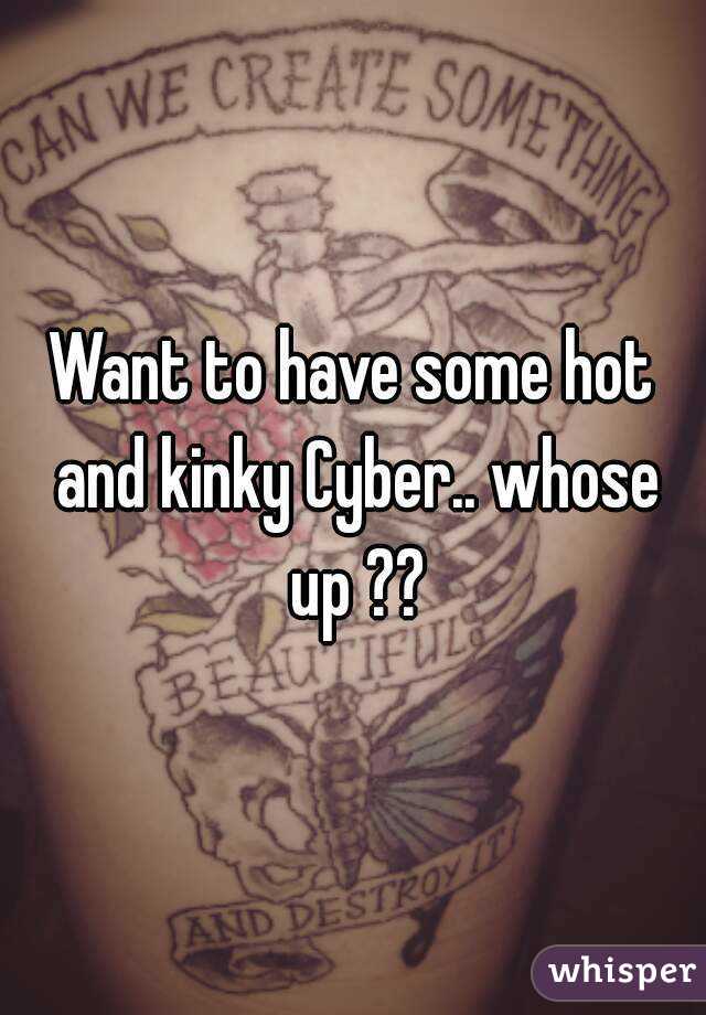 Want to have some hot and kinky Cyber.. whose up ??