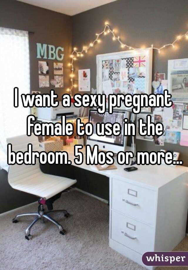 I want a sexy pregnant female to use in the bedroom. 5 Mos or more...