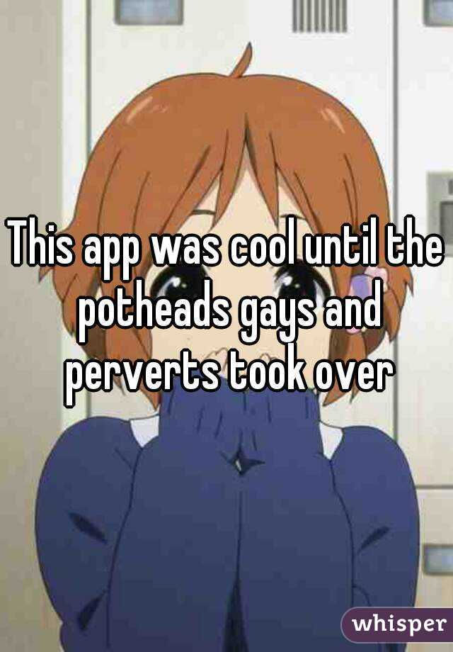 This app was cool until the potheads gays and perverts took over