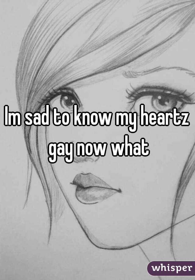 Im sad to know my heartz gay now what