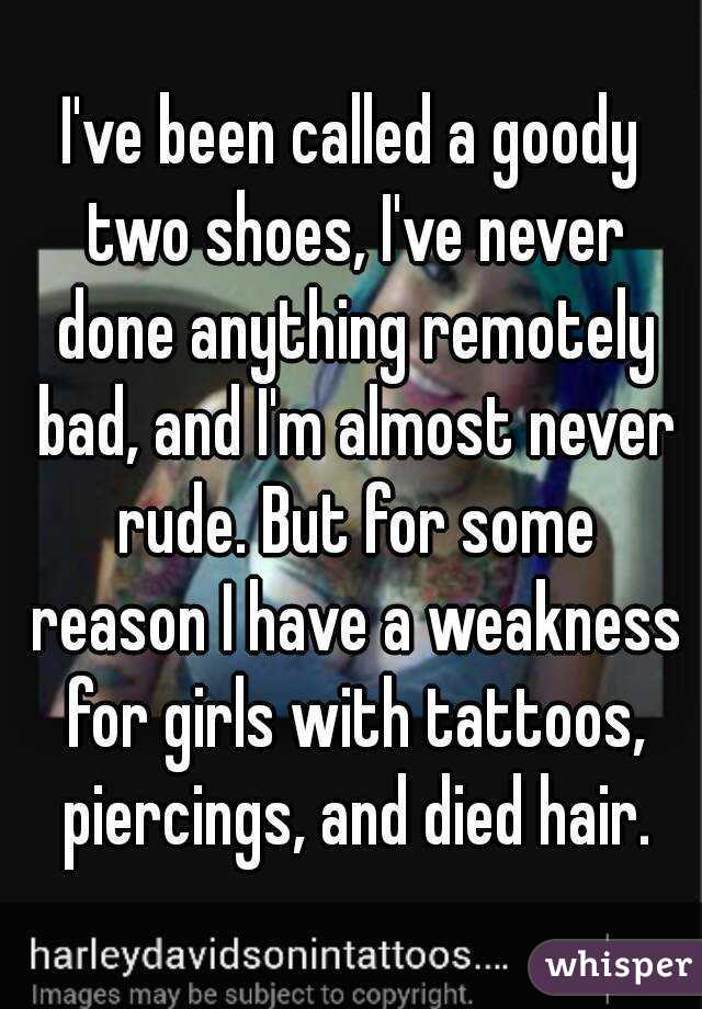 I've been called a goody two shoes, I've never done anything remotely bad, and I'm almost never rude. But for some reason I have a weakness for girls with tattoos, piercings, and died hair.