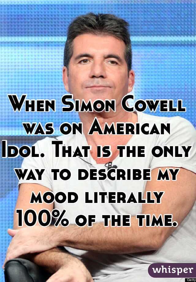 When Simon Cowell was on American Idol. That is the only way to describe my mood literally 100% of the time. 