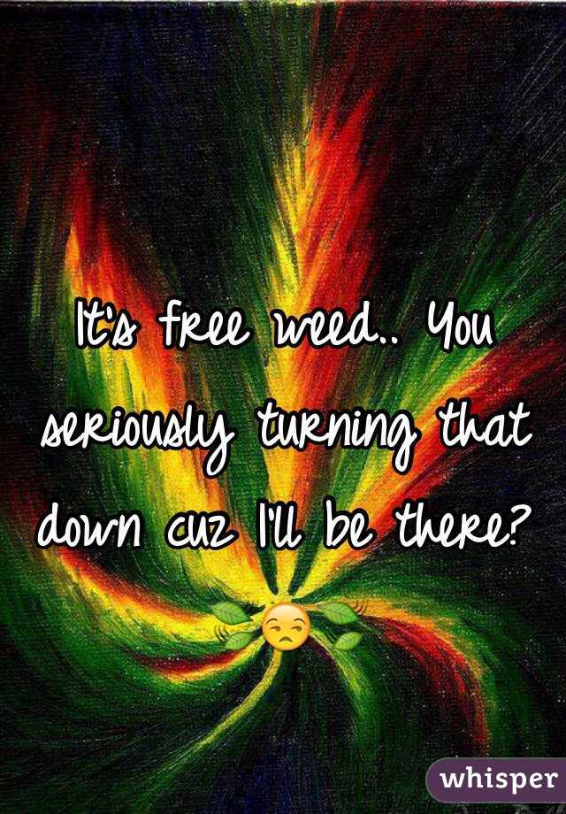 It's free weed.. You seriously turning that down cuz I'll be there?🍃😒🍃