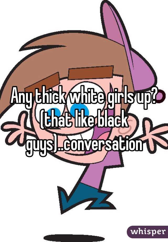 Any thick white girls up?(that like black guys)..conversation
